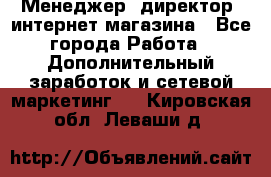 Менеджер (директор) интернет-магазина - Все города Работа » Дополнительный заработок и сетевой маркетинг   . Кировская обл.,Леваши д.